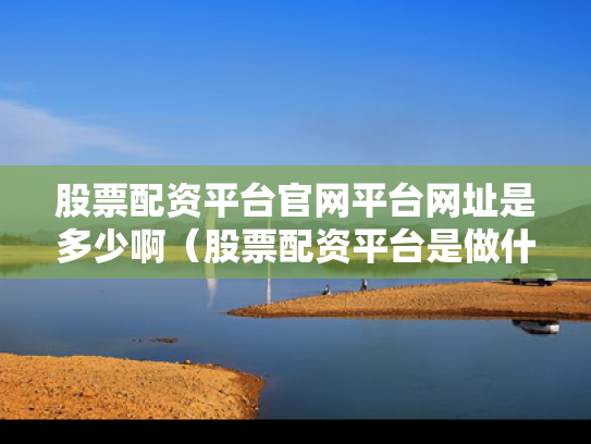 股票配资平台官网平台网址是多少啊（股票配资平台是做什么的）