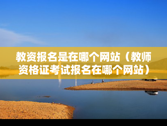 教资报名是在哪个网站（教师资格证考试报名在哪个网站）