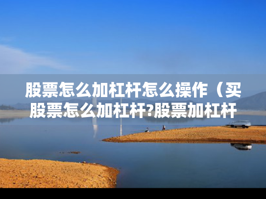 股票怎么加杠杆怎么操作（买股票怎么加杠杆?股票加杠杆有多少风险?）