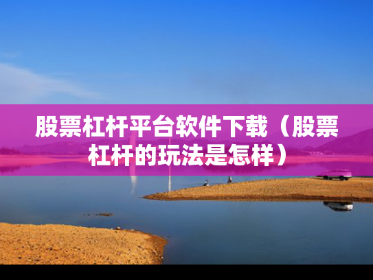 股票杠杆平台软件下载（股票杠杆的玩法是怎样）