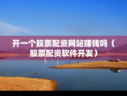 开一个股票配资网站赚钱吗（股票配资软件开发）