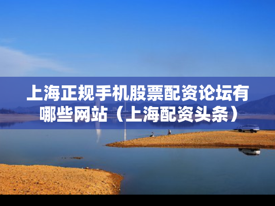 上海正规手机股票配资论坛有哪些网站（上海配资头条）