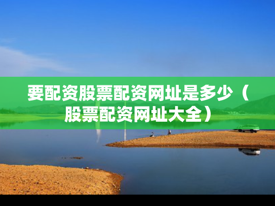 要配资股票配资网址是多少（股票配资网址大全）