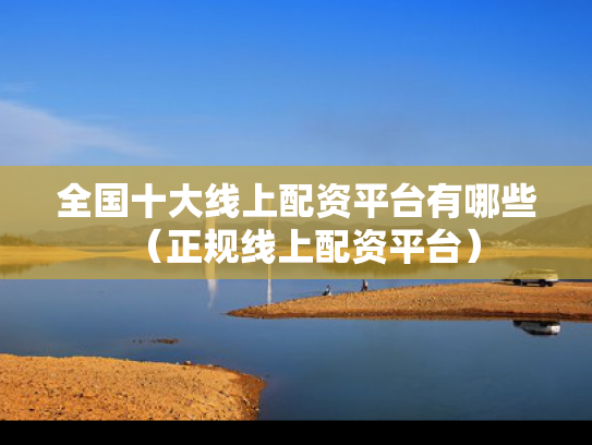 全国十大线上配资平台有哪些（正规线上配资平台）