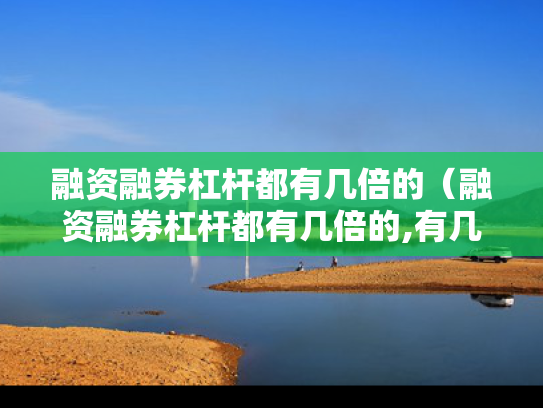 融资融券杠杆都有几倍的（融资融券杠杆都有几倍的,有几种?）