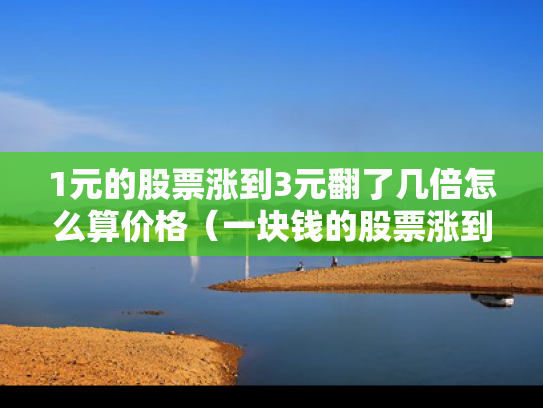 1元的股票涨到3元翻了几倍怎么算价格（一块钱的股票涨到几十块）