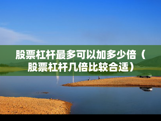 股票杠杆最多可以加多少倍（股票杠杆几倍比较合适）