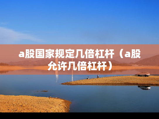 a股国家规定几倍杠杆（a股允许几倍杠杆）