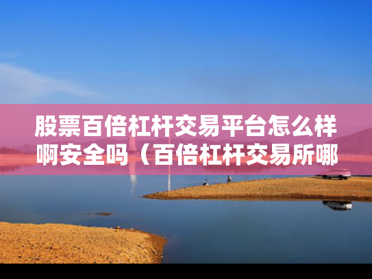 股票百倍杠杆交易平台怎么样啊安全吗（百倍杠杆交易所哪家最好）