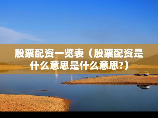 股票配资一览表（股票配资是什么意思是什么意思?）