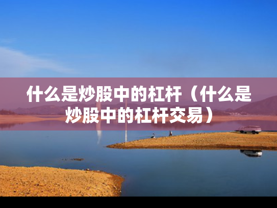 什么是炒股中的杠杆（什么是炒股中的杠杆交易）