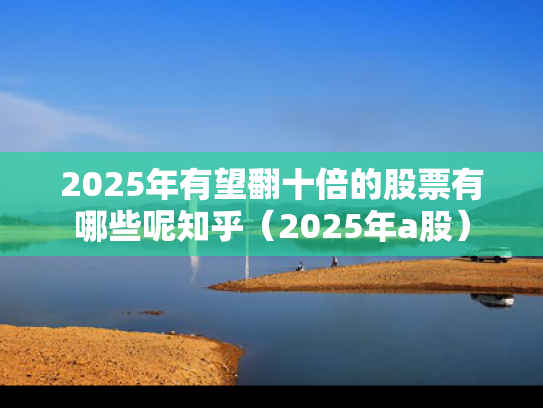 2025年有望翻十倍的股票有哪些呢知乎（2025年a股）