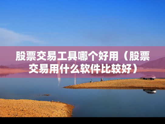 股票交易工具哪个好用（股票交易用什么软件比较好）