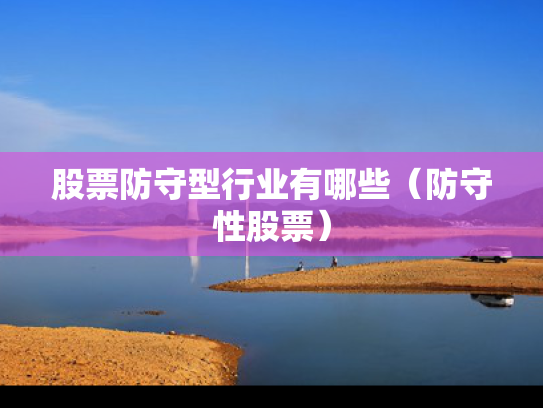 股票防守型行业有哪些（防守性股票）