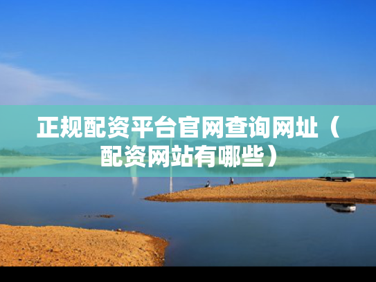 正规配资平台官网查询网址（配资网站有哪些）