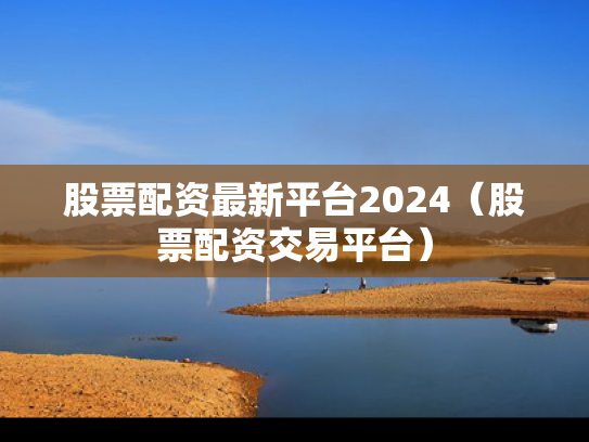 股票配资最新平台2024（股票配资交易平台）