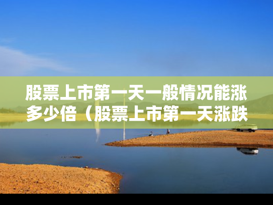 股票上市第一天一般情况能涨多少倍（股票上市第一天涨跌幅限制）