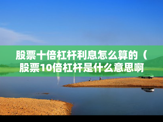 股票十倍杠杆利息怎么算的（股票10倍杠杆是什么意思啊）