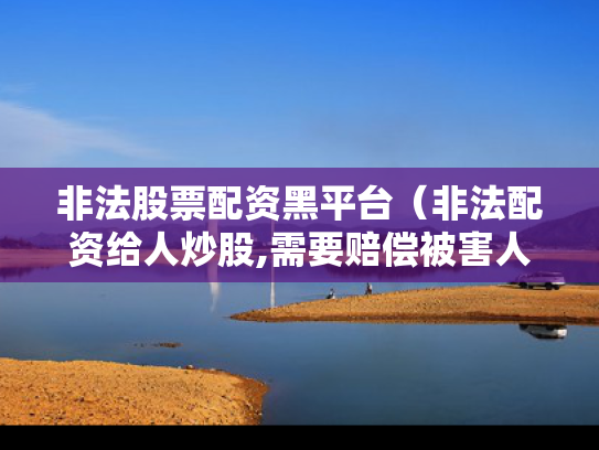 非法股票配资黑平台（非法配资给人炒股,需要赔偿被害人损失吗）