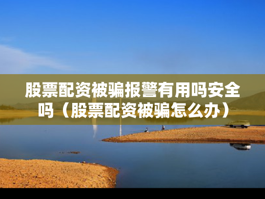 股票配资被骗报警有用吗安全吗（股票配资被骗怎么办）