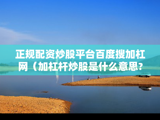 正规配资炒股平台百度搜加杠网（加杠杆炒股是什么意思?）
