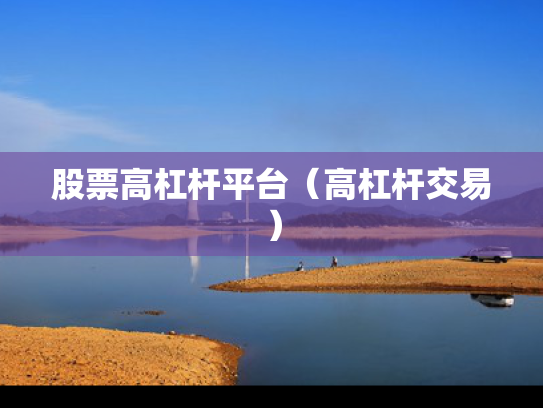 股票高杠杆平台（高杠杆交易）