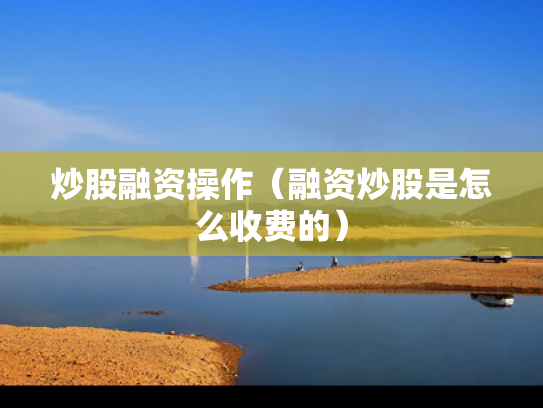 炒股融资操作（融资炒股是怎么收费的）