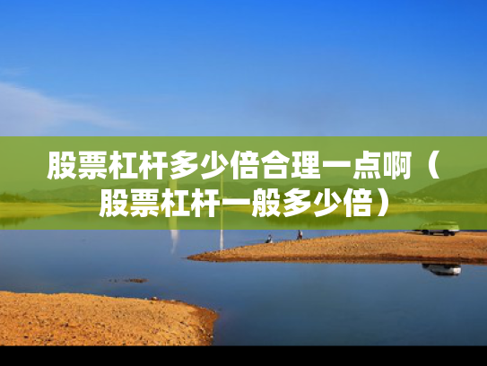 股票杠杆多少倍合理一点啊（股票杠杆一般多少倍）