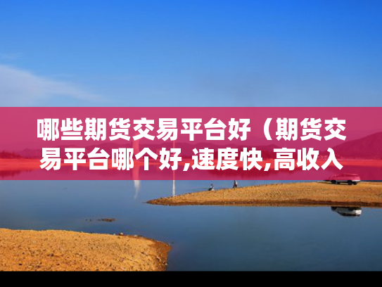 哪些期货交易平台好（期货交易平台哪个好,速度快,高收入）