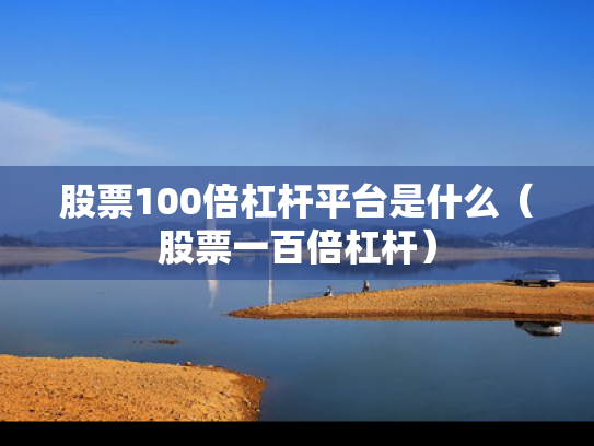 股票100倍杠杆平台是什么（股票一百倍杠杆）
