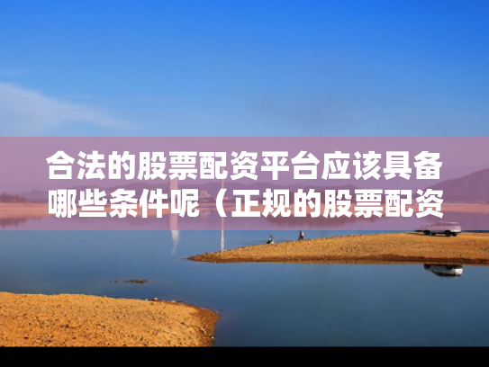 合法的股票配资平台应该具备哪些条件呢（正规的股票配资）