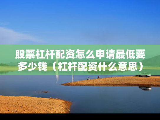股票杠杆配资怎么申请最低要多少钱（杠杆配资什么意思）