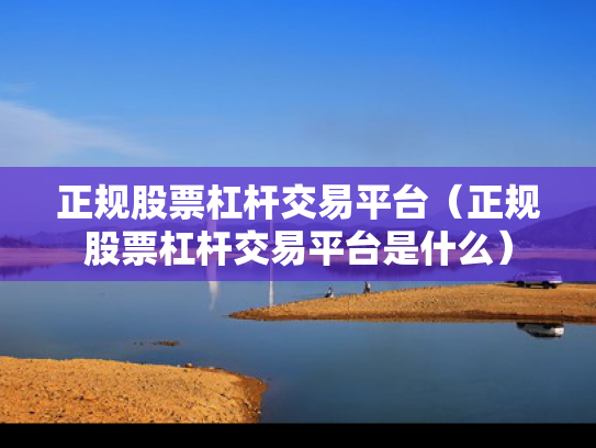 正规股票杠杆交易平台（正规股票杠杆交易平台是什么）