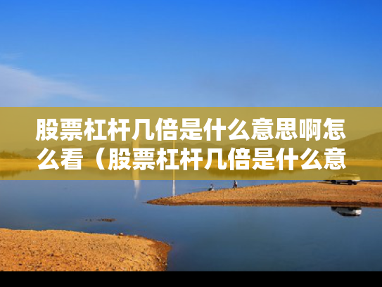 股票杠杆几倍是什么意思啊怎么看（股票杠杆几倍是什么意思啊怎么看涨跌）