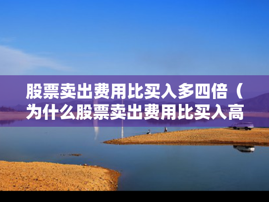 股票卖出费用比买入多四倍（为什么股票卖出费用比买入高）