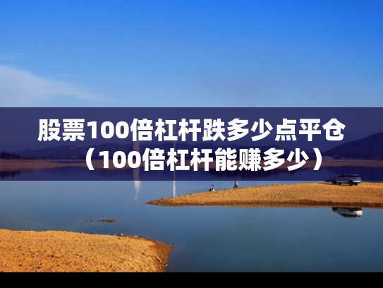 股票100倍杠杆跌多少点平仓（100倍杠杆能赚多少）