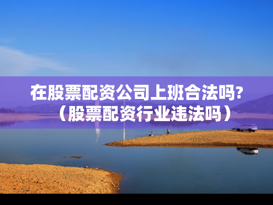 在股票配资公司上班合法吗?（股票配资行业违法吗）