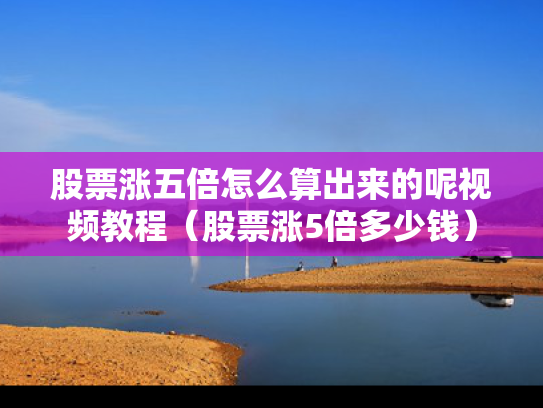 股票涨五倍怎么算出来的呢视频教程（股票涨5倍多少钱）