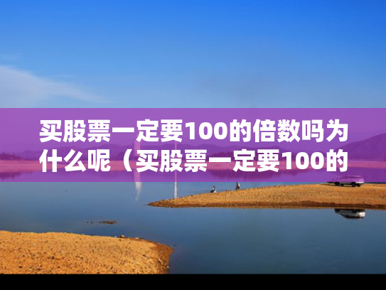 买股票一定要100的倍数吗为什么呢（买股票一定要100的倍数吗为什么呢）