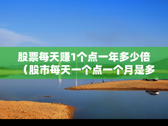 股票每天赚1个点一年多少倍（股市每天一个点一个月是多少）