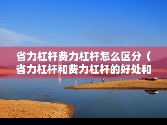 省力杠杆费力杠杆怎么区分（省力杠杆和费力杠杆的好处和坏处）