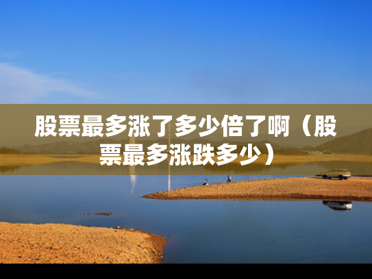 股票最多涨了多少倍了啊（股票最多涨跌多少）
