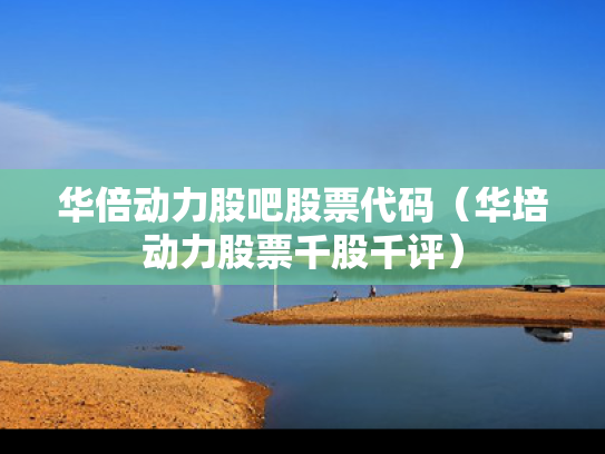 华倍动力股吧股票代码（华培动力股票千股千评）