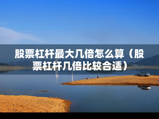 股票杠杆最大几倍怎么算（股票杠杆几倍比较合适）