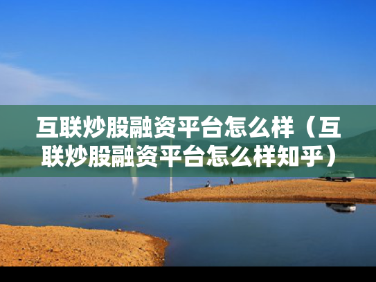 互联炒股融资平台怎么样（互联炒股融资平台怎么样知乎）