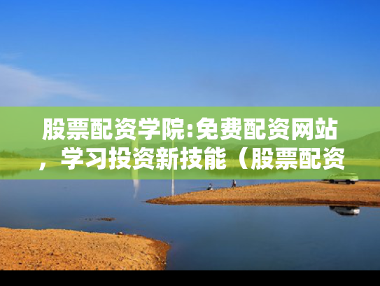 股票配资学院:免费配资网站，学习投资新技能（股票配资交易平台）