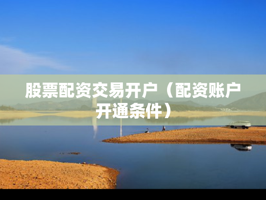 股票配资交易开户（配资账户开通条件）