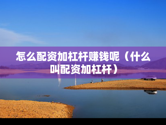 怎么配资加杠杆赚钱呢（什么叫配资加杠杆）