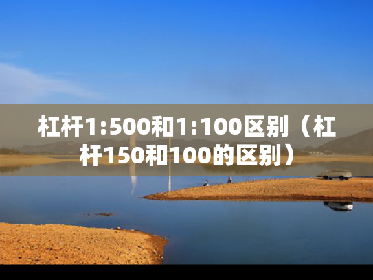 杠杆1:500和1:100区别（杠杆150和100的区别）