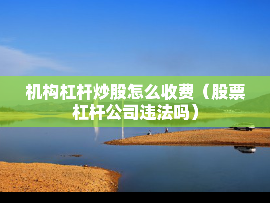 机构杠杆炒股怎么收费（股票杠杆公司违法吗）